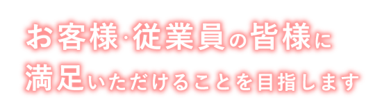 お客様・従業員の皆様に満足頂けることを目指す